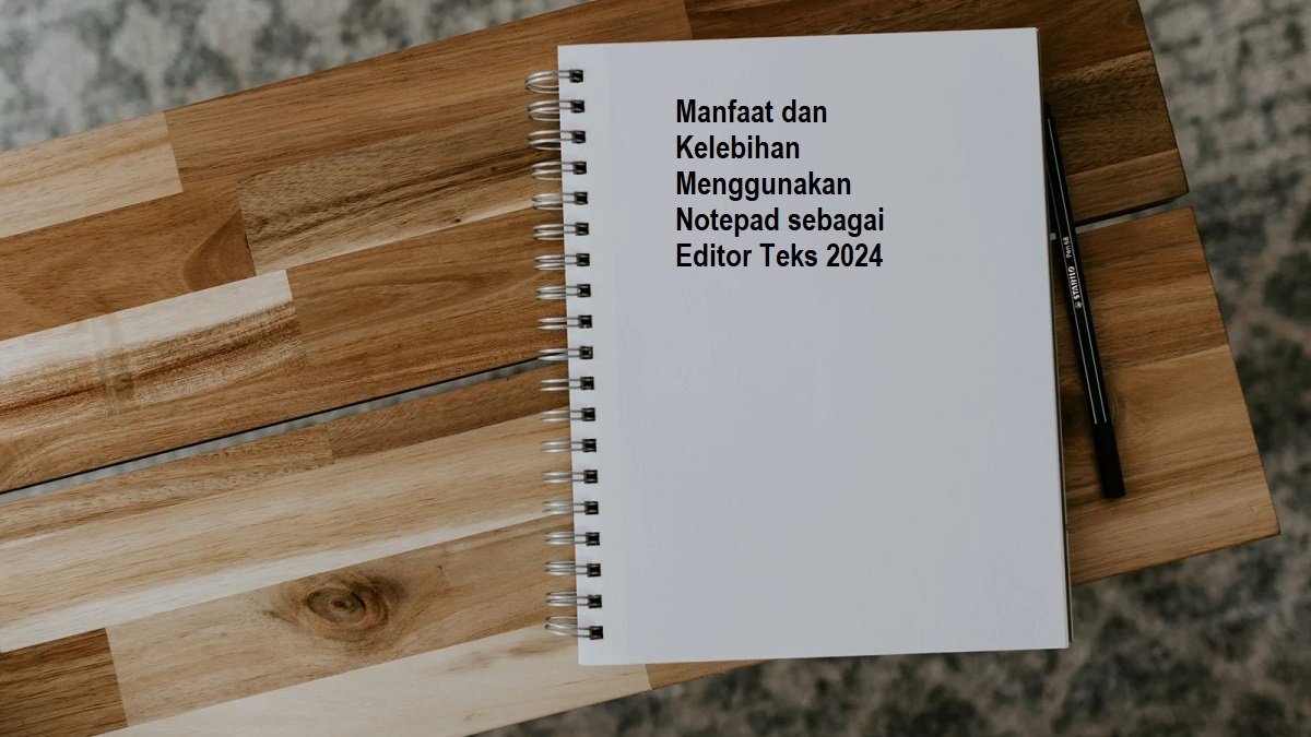 Manfaat dan Kelebihan Menggunakan Notepad sebagai Editor Teks 2024